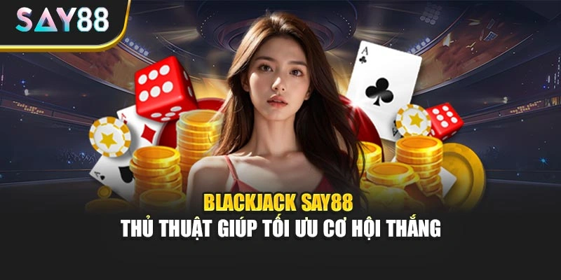 Blackjack Say88 - Thủ Thuật Giúp Tối Ưu Cơ Hội Thắng