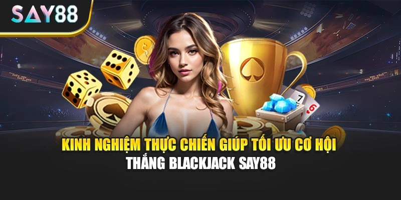 Kinh nghiệm thực chiến giúp tối ưu cơ hội thắng Blackjack Say88