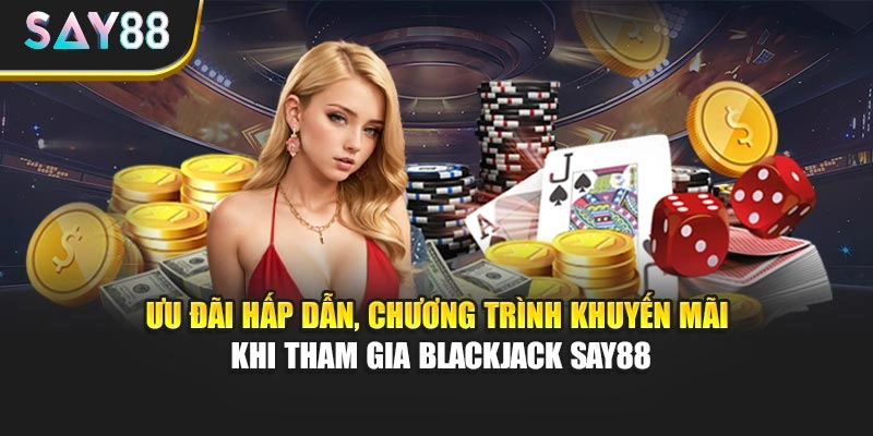 Ưu đãi hấp dẫn, chương trình khuyến mãi khi tham gia Blackjack Say88